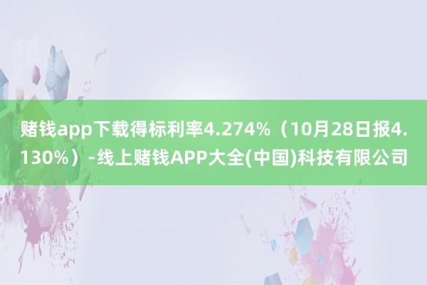 赌钱app下载得标利率4.274%（10月28日报4.130%）-线上赌钱APP大全(中国)科技有限公司