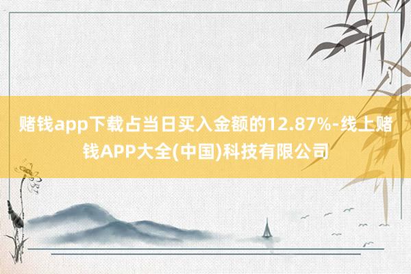 赌钱app下载占当日买入金额的12.87%-线上赌钱APP大全(中国)科技有限公司