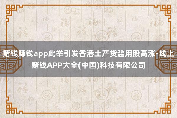 赌钱赚钱app此举引发香港土产货滥用股高涨-线上赌钱APP大全(中国)科技有限公司