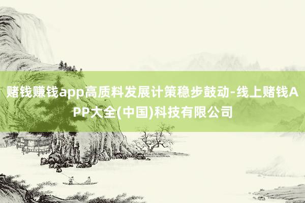 赌钱赚钱app高质料发展计策稳步鼓动-线上赌钱APP大全(中国)科技有限公司