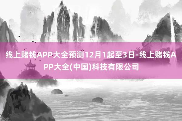 线上赌钱APP大全预测12月1起至3日-线上赌钱APP大全(中国)科技有限公司