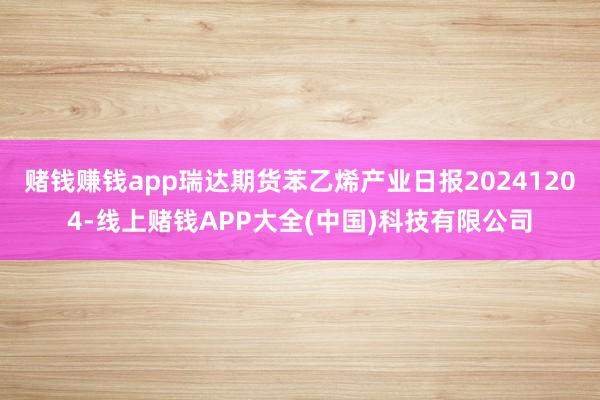 赌钱赚钱app瑞达期货苯乙烯产业日报20241204-线上赌钱APP大全(中国)科技有限公司