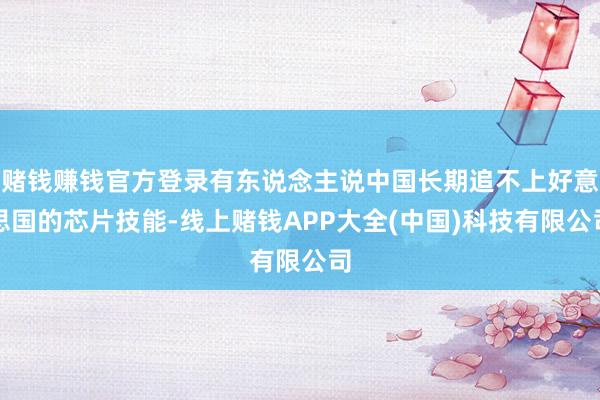 赌钱赚钱官方登录有东说念主说中国长期追不上好意思国的芯片技能