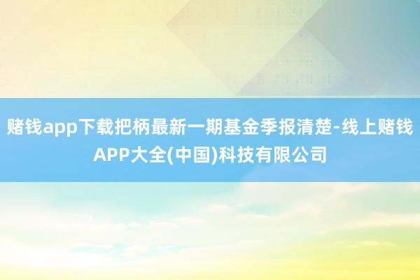 赌钱app下载把柄最新一期基金季报清楚-线上赌钱APP大全(