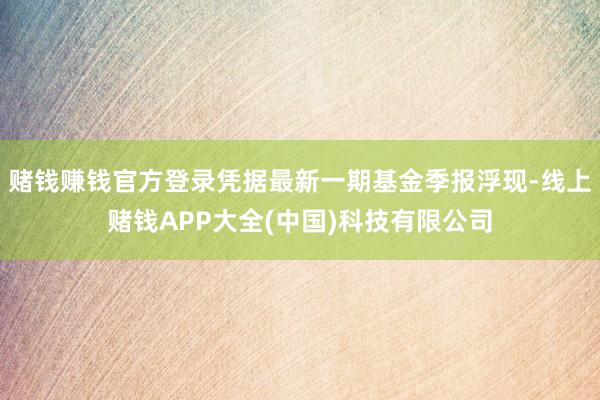 赌钱赚钱官方登录凭据最新一期基金季报浮现-线上赌钱APP大全