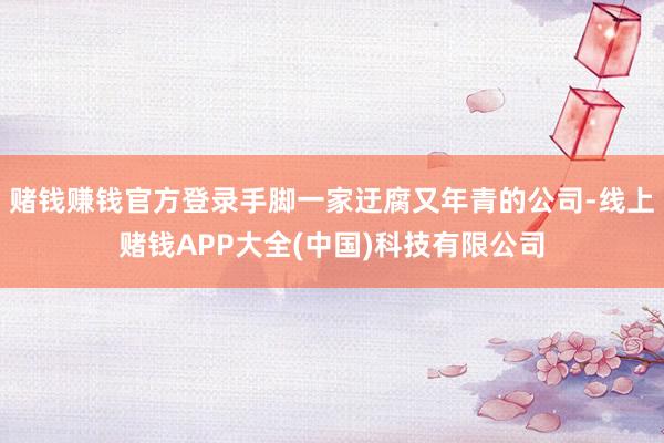 赌钱赚钱官方登录手脚一家迂腐又年青的公司-线上赌钱APP大全