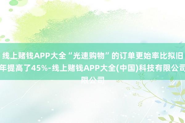 线上赌钱APP大全“光速购物”的订单更始率比拟旧年提高了45%-线上赌钱APP大全(中国)科技有限公司