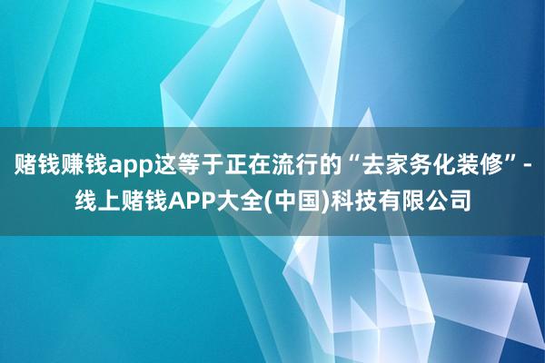 赌钱赚钱app这等于正在流行的“去家务化装修”-线上赌钱APP大全(中国)科技有限公司