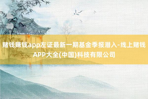 赌钱赚钱app左证最新一期基金季报潜入-线上赌钱APP大全(中国)科技有限公司