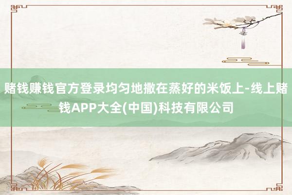 赌钱赚钱官方登录均匀地撒在蒸好的米饭上-线上赌钱APP大全(