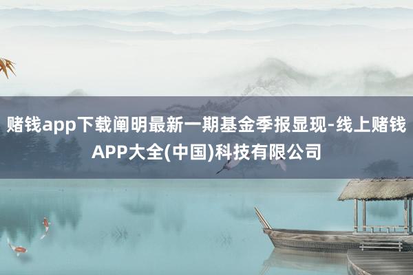 赌钱app下载阐明最新一期基金季报显现-线上赌钱APP大全(