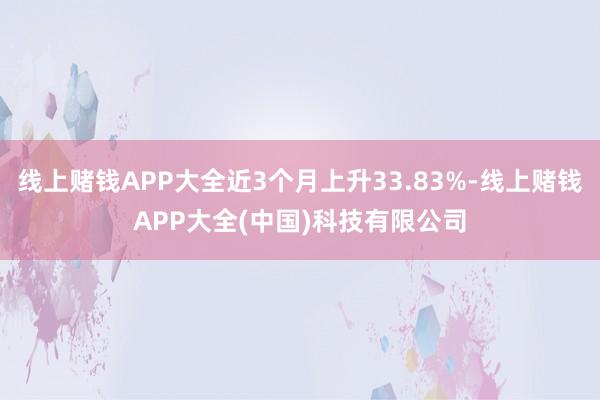 线上赌钱APP大全近3个月上升33.83%-线上赌钱APP大