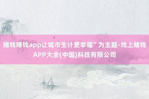 赌钱赚钱app让城市生计更幸福”为主题-线上赌钱APP大全(