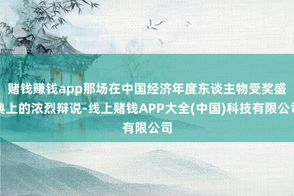 赌钱赚钱app那场在中国经济年度东谈主物受奖盛典上的浓烈辩说