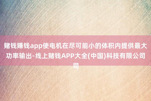 赌钱赚钱app使电机在尽可能小的体积内提供最大功率输出-线上