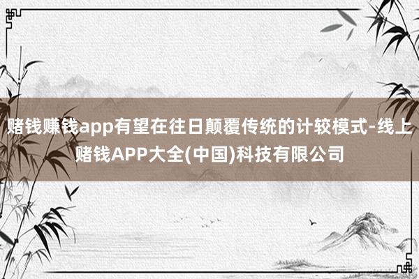 赌钱赚钱app有望在往日颠覆传统的计较模式-线上赌钱APP大