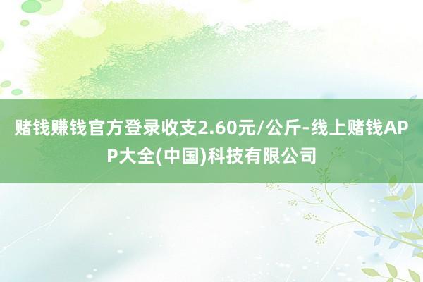 赌钱赚钱官方登录收支2.60元/公斤-线上赌钱APP大全(中