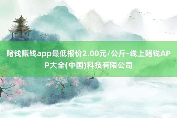 赌钱赚钱app最低报价2.00元/公斤-线上赌钱APP大全(