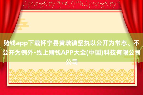 赌钱app下载怀宁县黄墩镇坚执以公开为常态、不公开为例外-线上赌钱APP大全(中国)科技有限公司