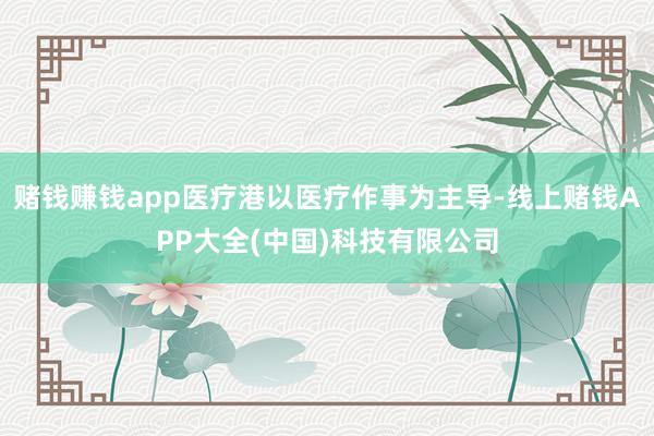 赌钱赚钱app医疗港以医疗作事为主导-线上赌钱APP大全(中国)科技有限公司