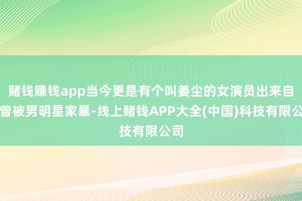 赌钱赚钱app当今更是有个叫姜尘的女演员出来自曝曾被男明星家暴-线上赌钱APP大全(中国)科技有限公司