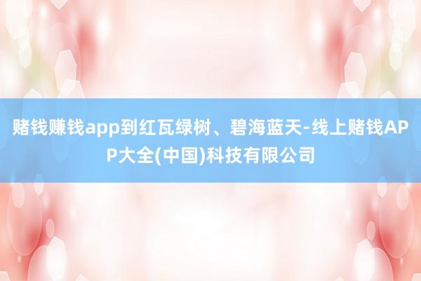 赌钱赚钱app到红瓦绿树、碧海蓝天-线上赌钱APP大全(中国