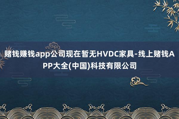 赌钱赚钱app公司现在暂无HVDC家具-线上赌钱APP大全(