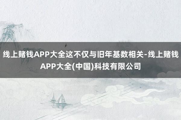 线上赌钱APP大全这不仅与旧年基数相关-线上赌钱APP大全(中国)科技有限公司