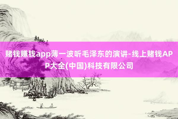 赌钱赚钱app薄一波听毛泽东的演讲-线上赌钱APP大全(中国)科技有限公司