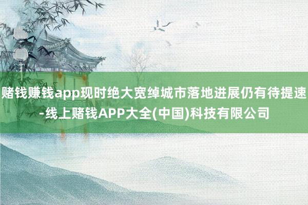 赌钱赚钱app现时绝大宽绰城市落地进展仍有待提速-线上赌钱APP大全(中国)科技有限公司