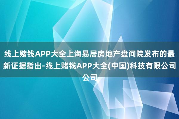 线上赌钱APP大全上海易居房地产盘问院发布的最新证据指出-线上赌钱APP大全(中国)科技有限公司