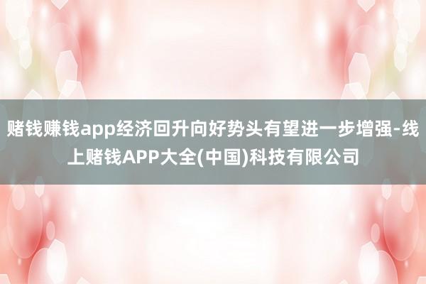 赌钱赚钱app经济回升向好势头有望进一步增强-线上赌钱APP大全(中国)科技有限公司