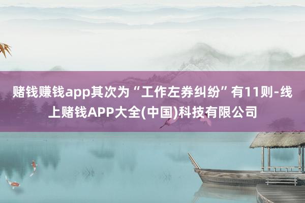 赌钱赚钱app其次为“工作左券纠纷”有11则-线上赌钱APP大全(中国)科技有限公司