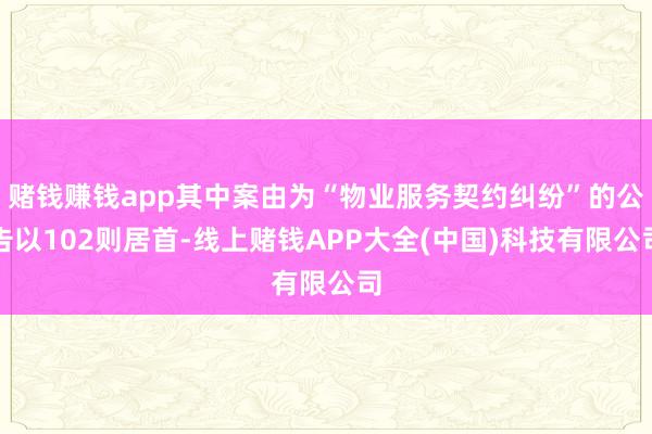 赌钱赚钱app其中案由为“物业服务契约纠纷”的公告以102则居首-线上赌钱APP大全(中国)科技有限公司