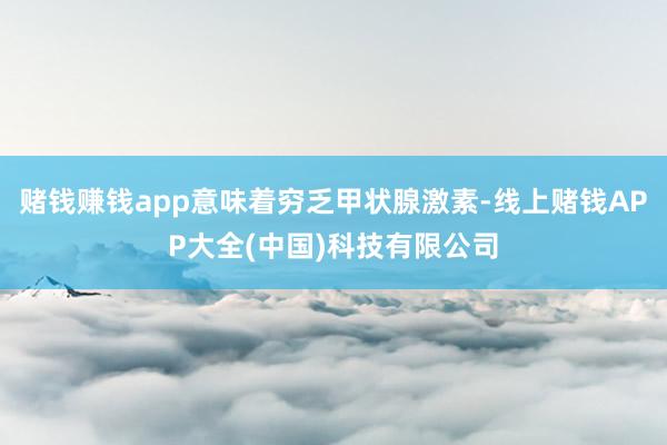 赌钱赚钱app意味着穷乏甲状腺激素-线上赌钱APP大全(中国