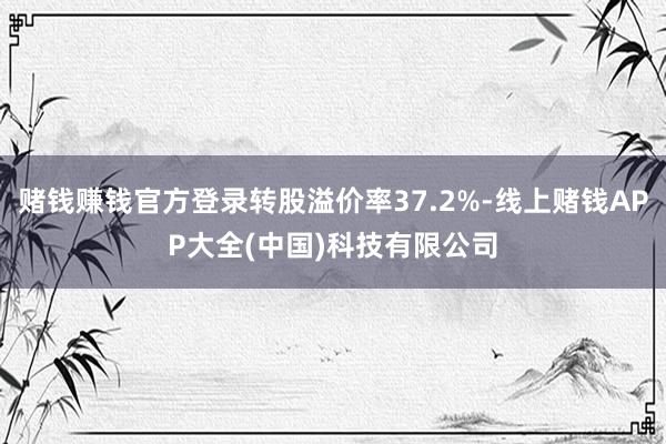 赌钱赚钱官方登录转股溢价率37.2%-线上赌钱APP大全(中