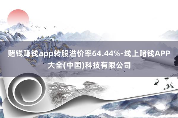 赌钱赚钱app转股溢价率64.44%-线上赌钱APP大全(中