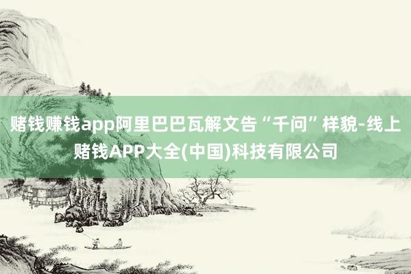 赌钱赚钱app阿里巴巴瓦解文告“千问”样貌-线上赌钱APP大